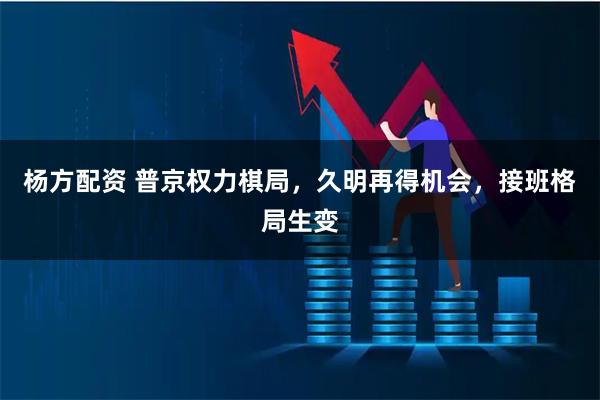 杨方配资 普京权力棋局，久明再得机会，接班格局生变