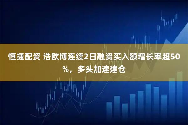 恒捷配资 浩欧博连续2日融资买入额增长率超50%，多头加速建仓