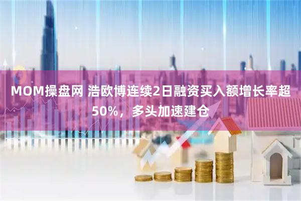 MOM操盘网 浩欧博连续2日融资买入额增长率超50%，多头加速建仓