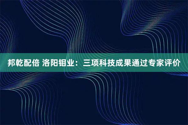 邦乾配倍 洛阳钼业：三项科技成果通过专家评价