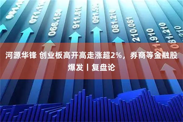 河源华锋 创业板高开高走涨超2%，券商等金融股爆发丨复盘论