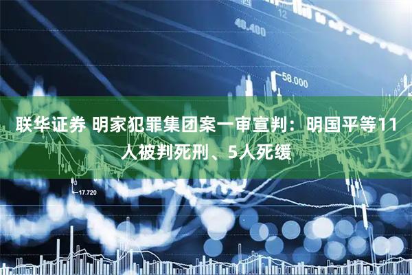 联华证券 明家犯罪集团案一审宣判：明国平等11人被判死刑、5人死缓