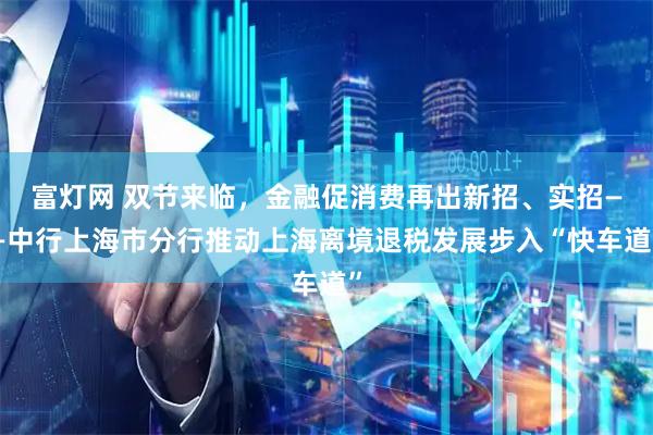 富灯网 双节来临，金融促消费再出新招、实招——中行上海市分行推动上海离境退税发展步入“快车道”