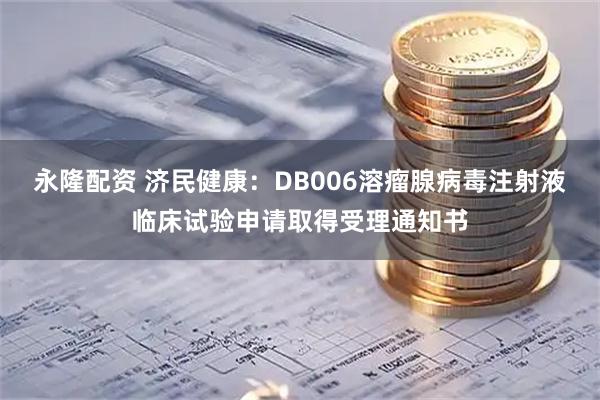 永隆配资 济民健康：DB006溶瘤腺病毒注射液临床试验申请取得受理通知书