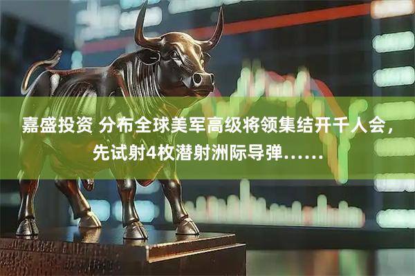 嘉盛投资 分布全球美军高级将领集结开千人会，先试射4枚潜射洲际导弹……