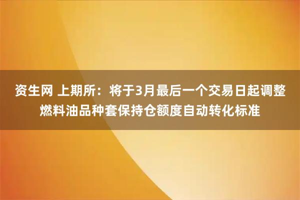 资生网 上期所：将于3月最后一个交易日起调整燃料油品种套保持仓额度自动转化标准