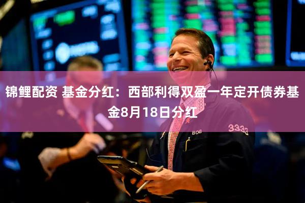 锦鲤配资 基金分红：西部利得双盈一年定开债券基金8月18日分红