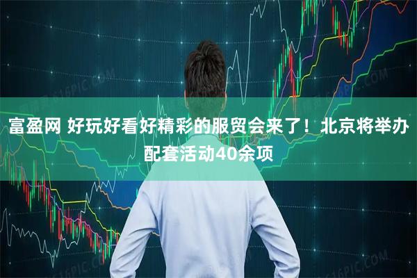 富盈网 好玩好看好精彩的服贸会来了！北京将举办配套活动40余项