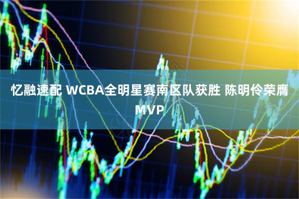 忆融速配 WCBA全明星赛南区队获胜 陈明伶荣膺MVP