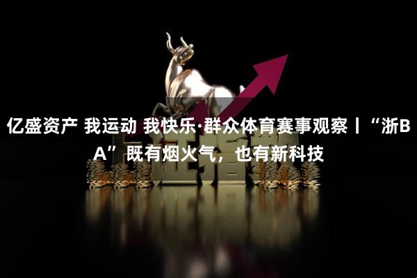 亿盛资产 我运动 我快乐·群众体育赛事观察丨“浙BA” 既有烟火气，也有新科技