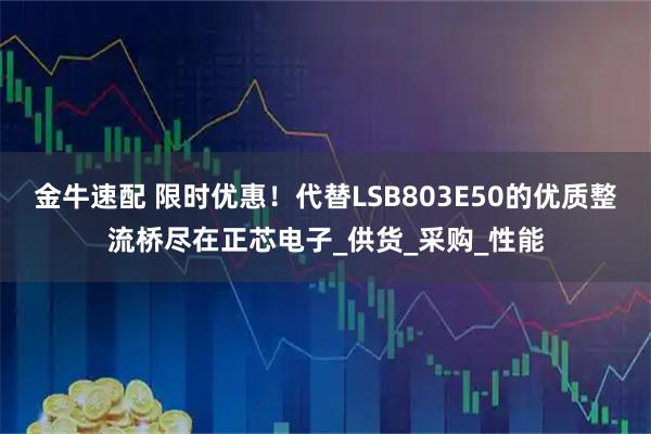 金牛速配 限时优惠！代替LSB803E50的优质整流桥尽在正芯电子_供货_采购_性能