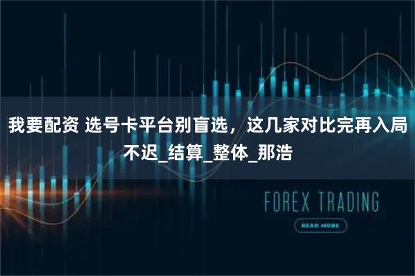 我要配资 选号卡平台别盲选，这几家对比完再入局不迟_结算_整体_那浩