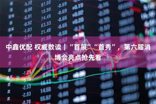 中鑫优配 权威数读｜“首展”“首秀”，第六届消博会亮点抢先看