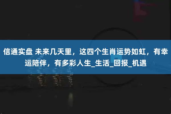 信通实盘 未来几天里,这四个生肖运势如虹,有幸运陪伴,有多彩人生_生活_回报_机遇