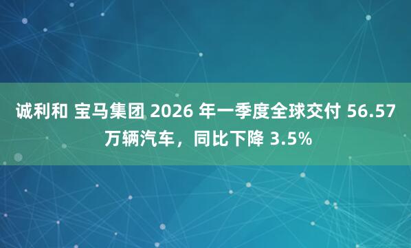 诚利和 宝马集团 2026 年一季度全球交付 56.57 万辆汽车，同比下降 3.5%