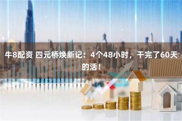 牛8配资 四元桥焕新记：4个48小时，干完了60天的活！