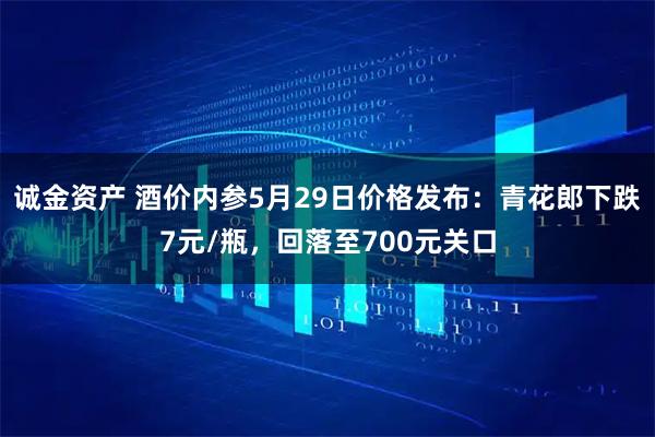 诚金资产 酒价内参5月29日价格发布：青花郎下跌7元/瓶，回落至700元关口