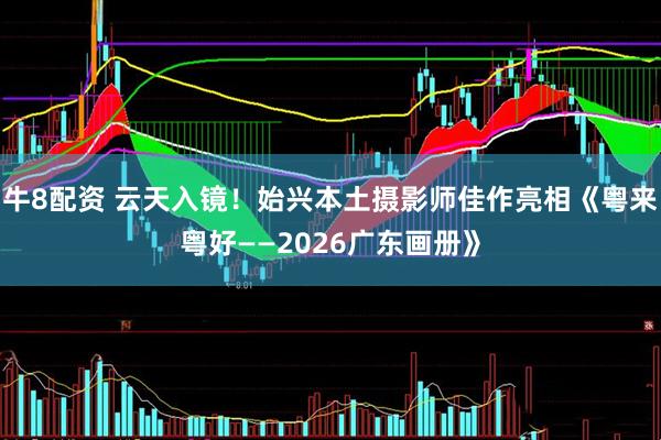 牛8配资 云天入镜！始兴本土摄影师佳作亮相《粤来粤好——2026广东画册》