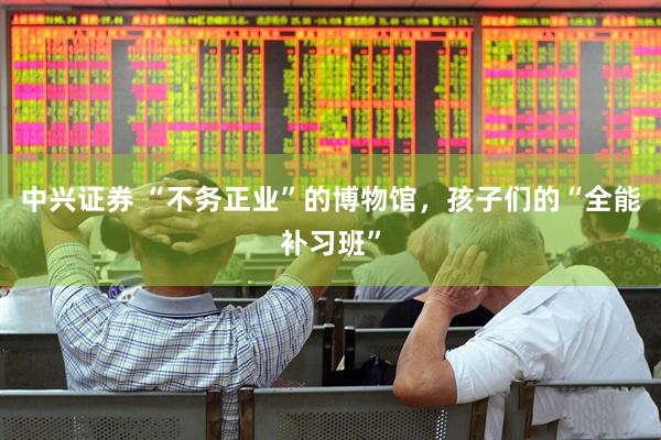 中兴证券 “不务正业”的博物馆，孩子们的“全能补习班”