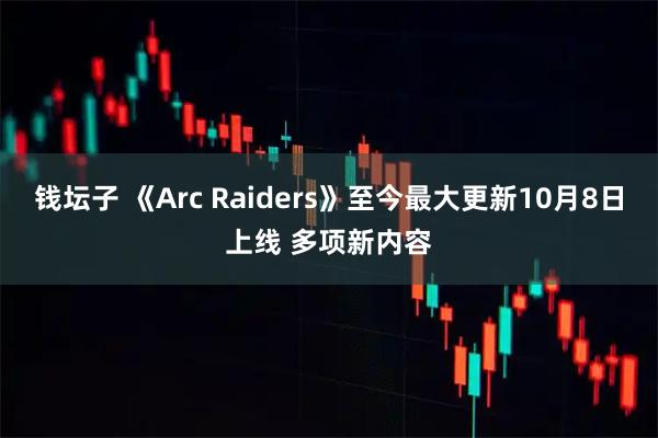钱坛子 《Arc Raiders》至今最大更新10月8日上线 多项新内容