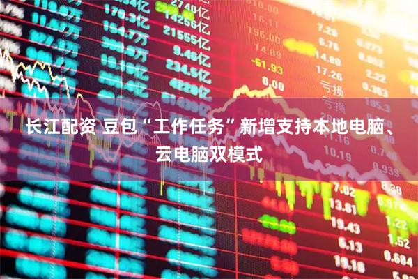 长江配资 豆包“工作任务”新增支持本地电脑、云电脑双模式