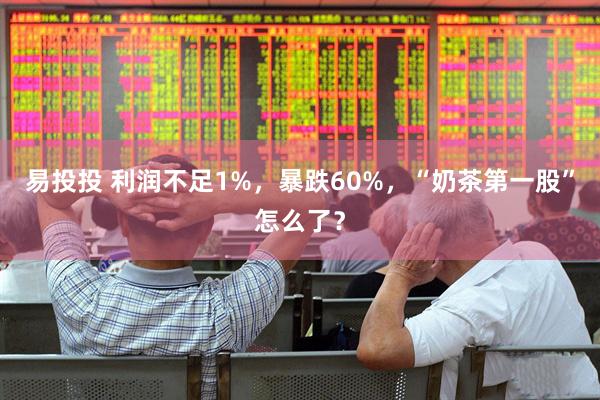 易投投 利润不足1%，暴跌60%，“奶茶第一股”怎么了？