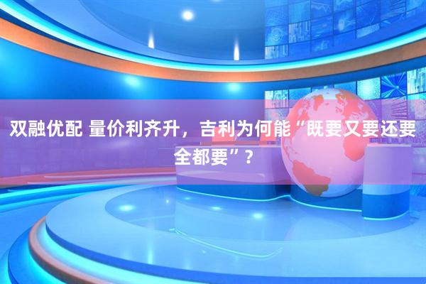 双融优配 量价利齐升，吉利为何能“既要又要还要全都要”？