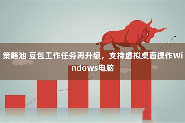 策略池 豆包工作任务再升级，支持虚拟桌面操作Windows电脑